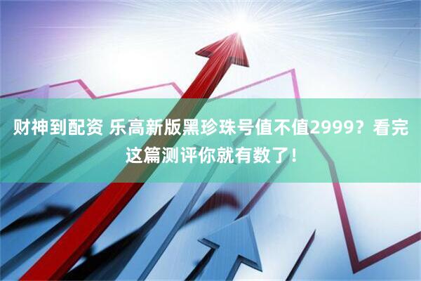 財(cái)神到配資 樂(lè)高新版黑珍珠號(hào)值不值2999？看完這篇測(cè)評(píng)你就有數(shù)了！