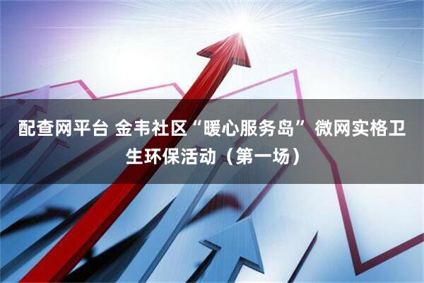 配查網平臺 金韋社區“暖心服務島” 微網實格衛生環保活動（第一場）