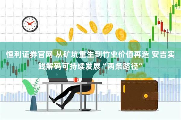 恒利證券官網(wǎng) 從礦坑重生到竹業(yè)價值再造 安吉實(shí)踐解碼可持續(xù)發(fā)展“兩條路徑”