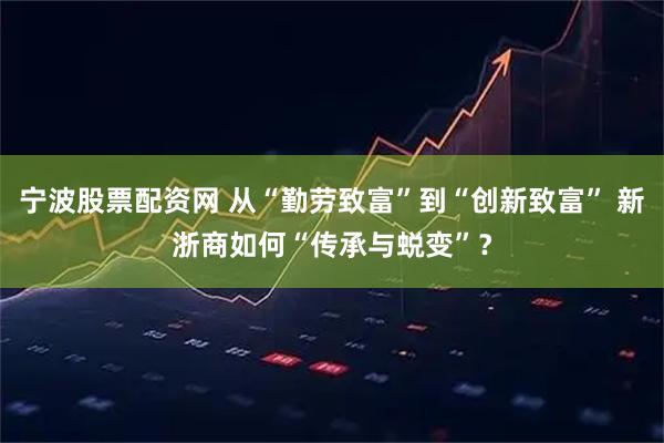 寧波股票配資網(wǎng) 從“勤勞致富”到“創(chuàng)新致富” 新浙商如何“傳承與蛻變”？