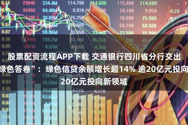 股票配資流程APP下載 交通銀行四川省分行交出中期“綠色答卷”：綠色信貸余額增長超14% 逾20億元投向新領(lǐng)域