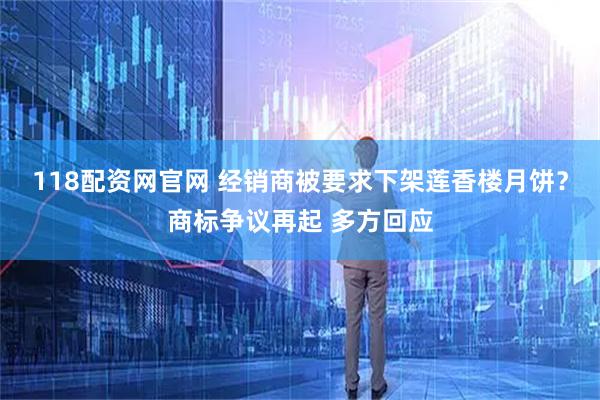 118配資網(wǎng)官網(wǎng) 經(jīng)銷商被要求下架蓮香樓月餅？商標(biāo)爭議再起 多方回應(yīng)