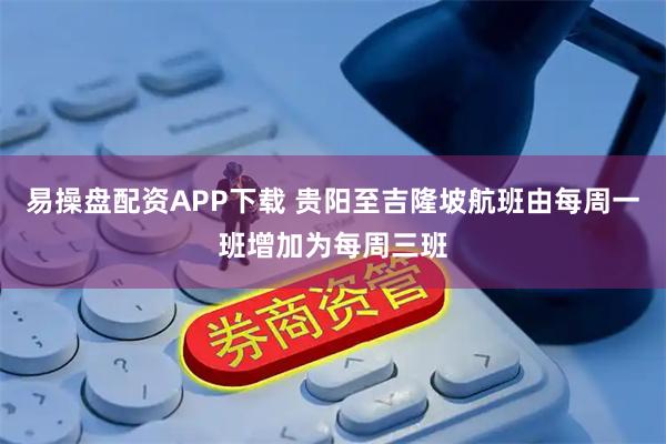 易操盤配資APP下載 貴陽至吉隆坡航班由每周一班增加為每周三班